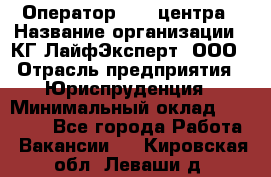 Оператор Call-центра › Название организации ­ КГ ЛайфЭксперт, ООО › Отрасль предприятия ­ Юриспруденция › Минимальный оклад ­ 40 000 - Все города Работа » Вакансии   . Кировская обл.,Леваши д.